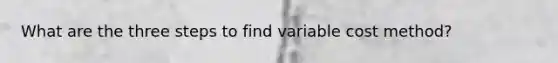 What are the three steps to find variable cost method?