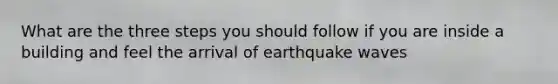 What are the three steps you should follow if you are inside a building and feel the arrival of earthquake waves