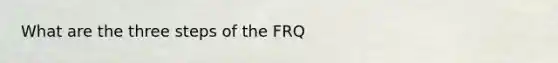 What are the three steps of the FRQ