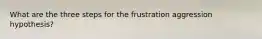 What are the three steps for the frustration aggression hypothesis?