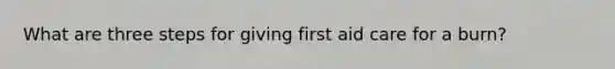 What are three steps for giving first aid care for a burn?