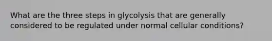 What are the three steps in glycolysis that are generally considered to be regulated under normal cellular conditions?