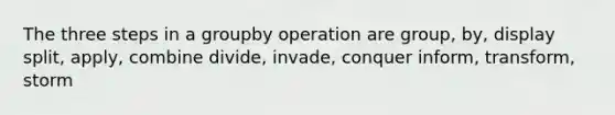 The three steps in a groupby operation are group, by, display split, apply, combine divide, invade, conquer inform, transform, storm