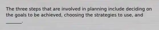 The three steps that are involved in planning include deciding on the goals to be achieved, choosing the strategies to use, and _______.