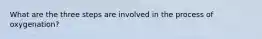 What are the three steps are involved in the process of oxygenation?