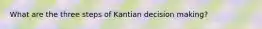 What are the three steps of Kantian decision making?