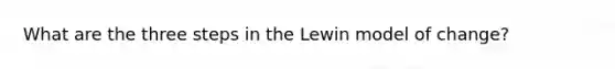 What are the three steps in the Lewin model of change?