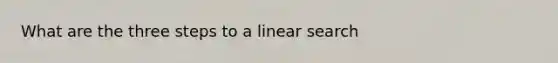 What are the three steps to a linear search