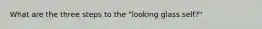 What are the three steps to the "looking glass self?"