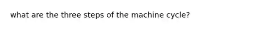 what are the three steps of the machine cycle?