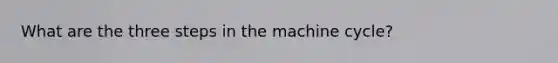 What are the three steps in the machine cycle?