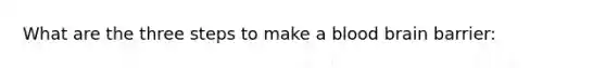 What are the three steps to make a blood brain barrier: