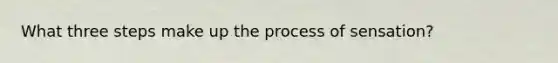 What three steps make up the process of sensation?