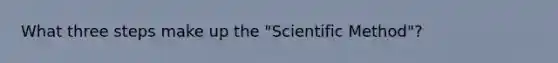 What three steps make up the "Scientific Method"?