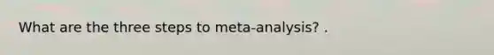 What are the three steps to meta-analysis? .