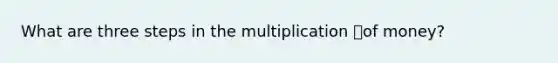 What are three steps in the multiplication of money?