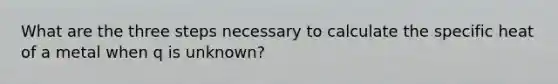 What are the three steps necessary to calculate the specific heat of a metal when q is unknown?