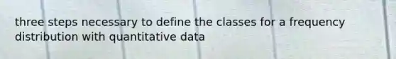 three steps necessary to define the classes for a frequency distribution with quantitative data