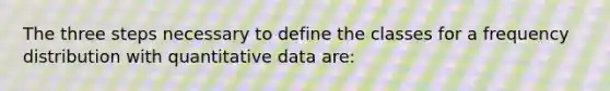 The three steps necessary to define the classes for a frequency distribution with quantitative data are: