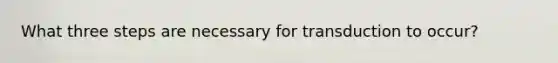 What three steps are necessary for transduction to occur?