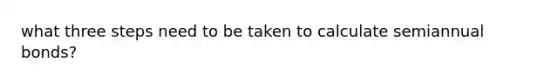 what three steps need to be taken to calculate semiannual bonds?