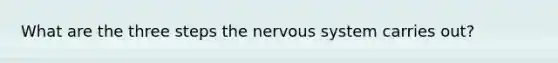 What are the three steps the nervous system carries out?