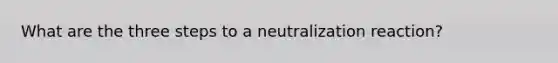 What are the three steps to a neutralization reaction?