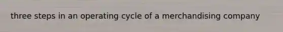 three steps in an operating cycle of a merchandising company