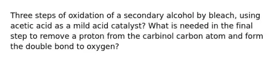 Three steps of oxidation of a secondary alcohol by bleach, using acetic acid as a mild acid catalyst? What is needed in the final step to remove a proton from the carbinol carbon atom and form the double bond to oxygen?