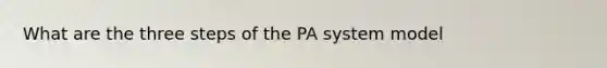 What are the three steps of the PA system model