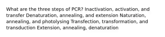 What are the three steps of PCR? Inactivation, activation, and transfer Denaturation, annealing, and extension Naturation, annealing, and photolysing Transfection, transformation, and transduction Extension, annealing, denaturation