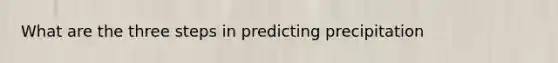 What are the three steps in predicting precipitation