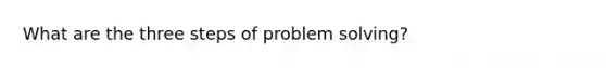 What are the three steps of problem solving?