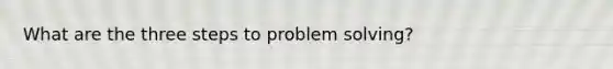 What are the three steps to problem solving?