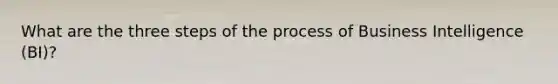 What are the three steps of the process of Business Intelligence (BI)?