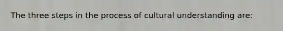 The three <a href='https://www.questionai.com/knowledge/kDpD5U0VN8-steps-in-the-process' class='anchor-knowledge'>steps in the process</a> of cultural understanding are: