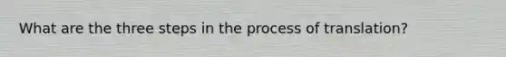 What are the three steps in the process of translation?