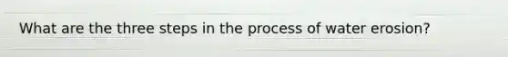 What are the three <a href='https://www.questionai.com/knowledge/kDpD5U0VN8-steps-in-the-process' class='anchor-knowledge'>steps in the process</a> of water erosion?