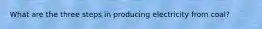 What are the three steps in producing electricity from coal?