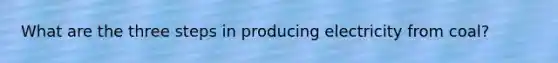 What are the three steps in producing electricity from coal?