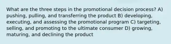 What are the three steps in the promotional decision process? A) pushing, pulling, and transferring the product B) developing, executing, and assessing the promotional program C) targeting, selling, and promoting to the ultimate consumer D) growing, maturing, and declining the product