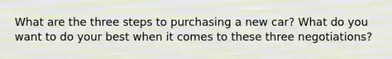 What are the three steps to purchasing a new car? What do you want to do your best when it comes to these three negotiations?