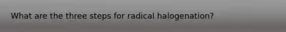 What are the three steps for radical halogenation?