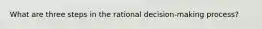 What are three steps in the rational decision-making process?