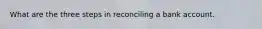 What are the three steps in reconciling a bank account.