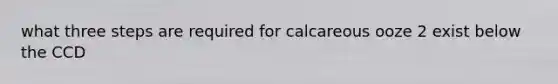 what three steps are required for calcareous ooze 2 exist below the CCD