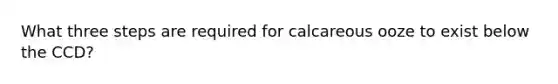 What three steps are required for calcareous ooze to exist below the CCD?