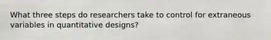 What three steps do researchers take to control for extraneous variables in quantitative designs?