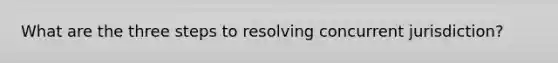 What are the three steps to resolving concurrent jurisdiction?