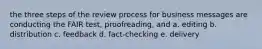 the three steps of the review process for business messages are conducting the FAIR test, proofreading, and a. editing b. distribution c. feedback d. fact-checking e. delivery